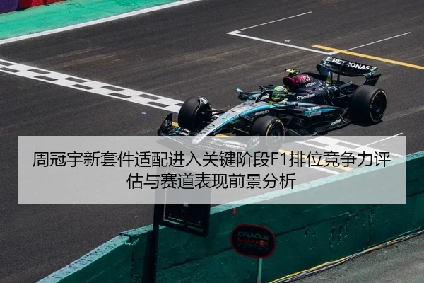 周冠宇新套件适配进入关键阶段F1排位竞争力评估与赛道表现前景分析